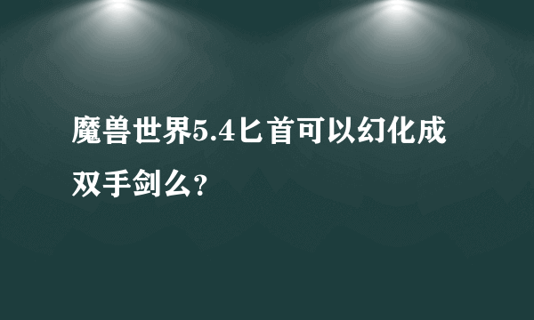 魔兽世界5.4匕首可以幻化成双手剑么？