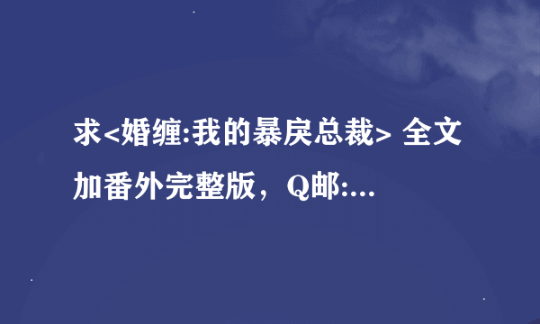 求<婚缠:我的暴戾总裁> 全文加番外完整版，Q邮:81709714...感激ING