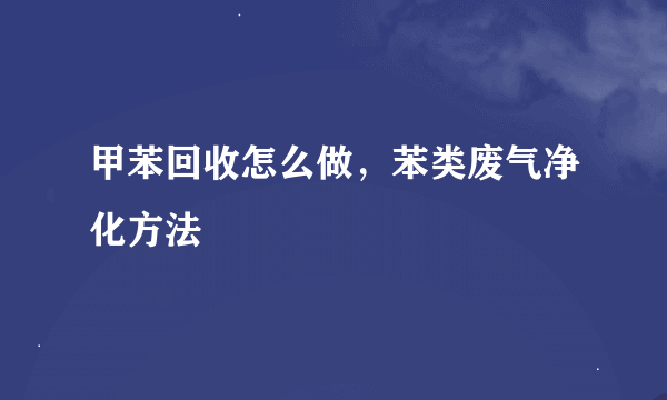 甲苯回收怎么做，苯类废气净化方法