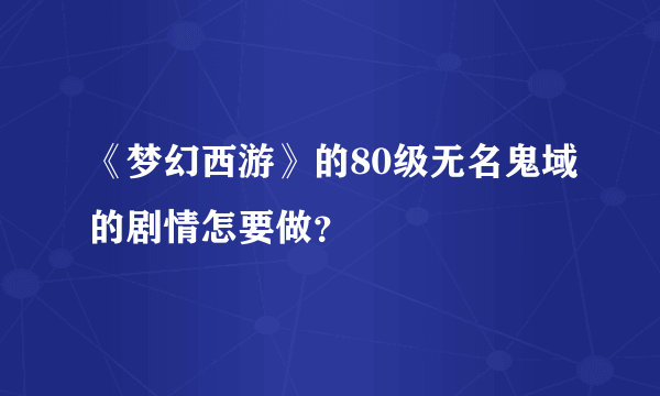 《梦幻西游》的80级无名鬼域的剧情怎要做？