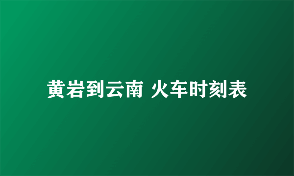 黄岩到云南 火车时刻表