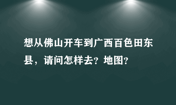 想从佛山开车到广西百色田东县，请问怎样去？地图？