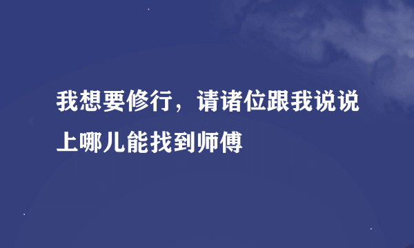 我想要修行，请诸位跟我说说上哪儿能找到师傅