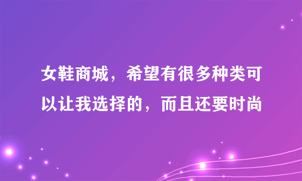 女鞋商城，希望有很多种类可以让我选择的，而且还要时尚