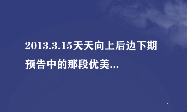 2013.3.15天天向上后边下期预告中的那段优美的英文歌曲叫什么名字?就是柳岩和灏明跳舞时候的背景音乐 。