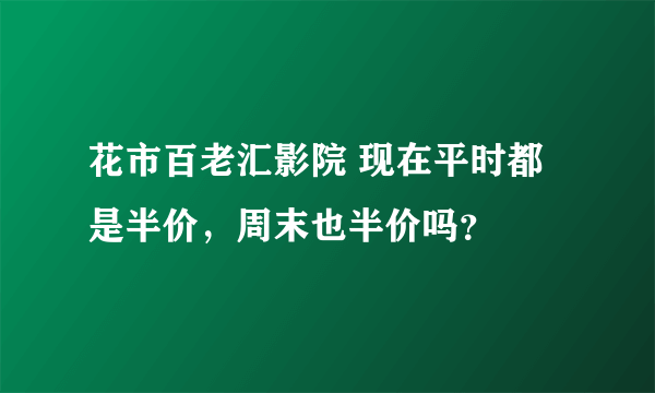 花市百老汇影院 现在平时都是半价，周末也半价吗？