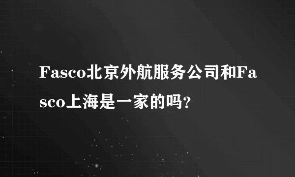 Fasco北京外航服务公司和Fasco上海是一家的吗？