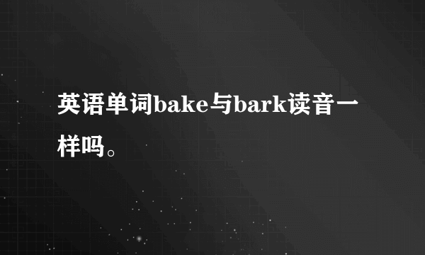 英语单词bake与bark读音一样吗。