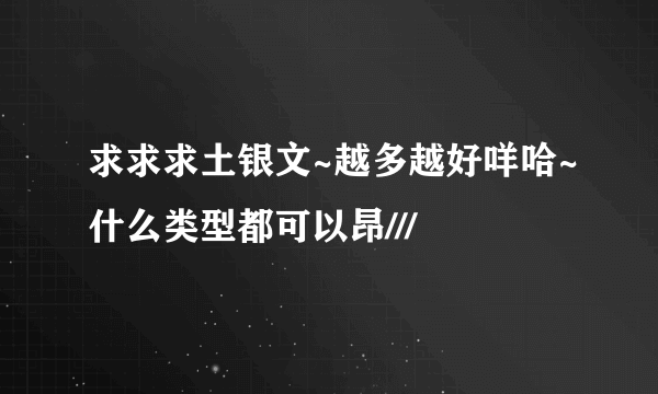 求求求土银文~越多越好咩哈~什么类型都可以昂///