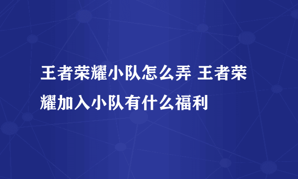 王者荣耀小队怎么弄 王者荣耀加入小队有什么福利