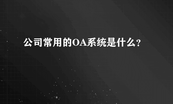 公司常用的OA系统是什么？