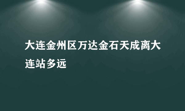 大连金州区万达金石天成离大连站多远