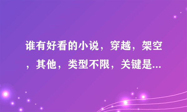 谁有好看的小说，穿越，架空，其他，类型不限，关键是要好看，文章有内容比较丰满的那些，最好是经典的。