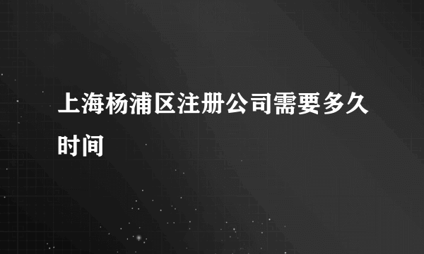 上海杨浦区注册公司需要多久时间