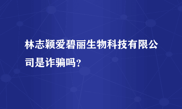 林志颖爱碧丽生物科技有限公司是诈骗吗？