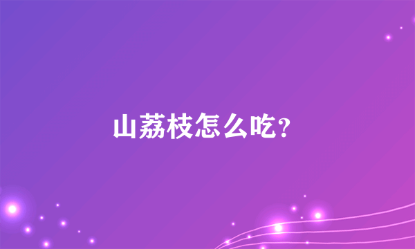 山荔枝怎么吃？