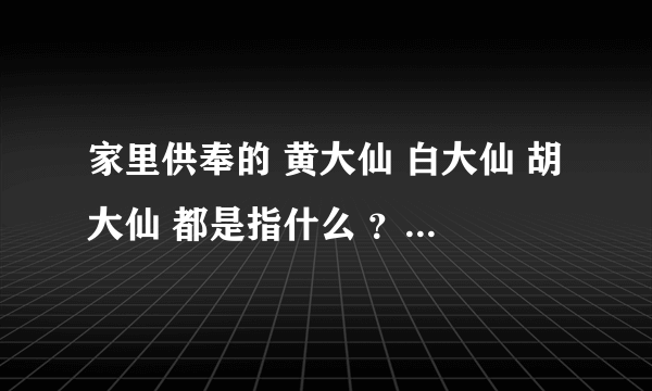 家里供奉的 黄大仙 白大仙 胡大仙 都是指什么 ？？？ 有什么传说？？？