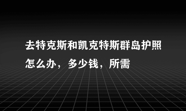 去特克斯和凯克特斯群岛护照怎么办，多少钱，所需