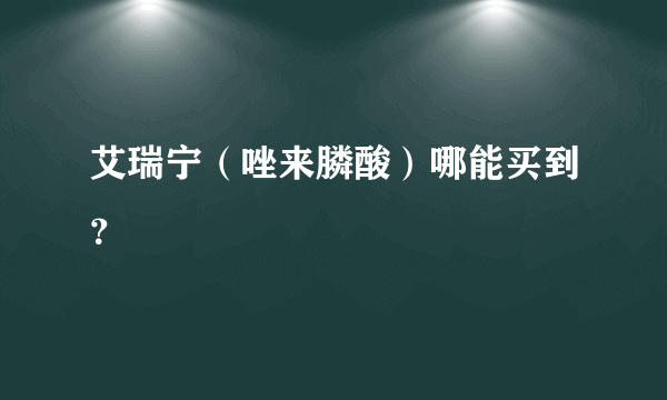 艾瑞宁（唑来膦酸）哪能买到？