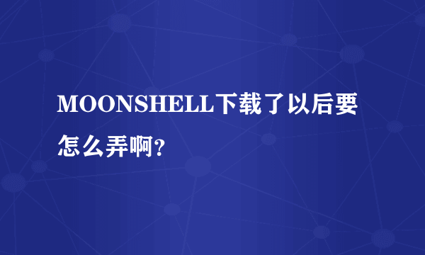 MOONSHELL下载了以后要怎么弄啊？