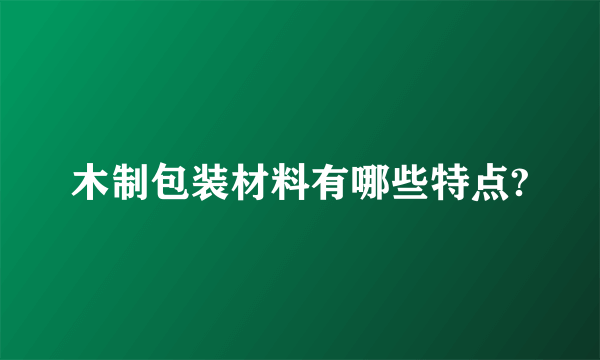 木制包装材料有哪些特点?