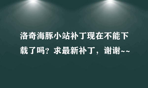 洛奇海豚小站补丁现在不能下载了吗？求最新补丁，谢谢~~