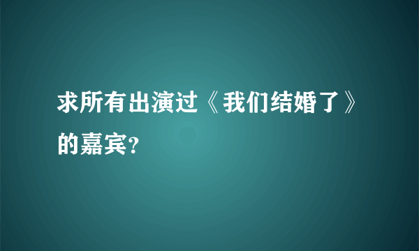 求所有出演过《我们结婚了》的嘉宾？