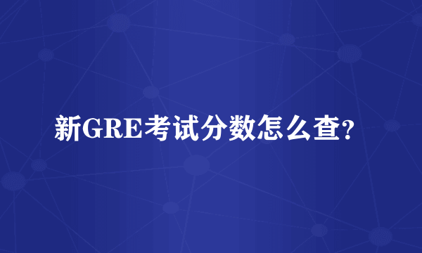 新GRE考试分数怎么查？