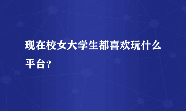 现在校女大学生都喜欢玩什么平台？