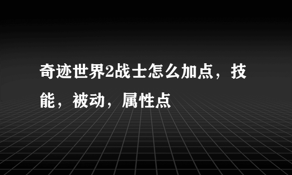 奇迹世界2战士怎么加点，技能，被动，属性点