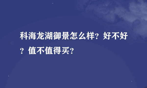 科海龙湖御景怎么样？好不好？值不值得买？