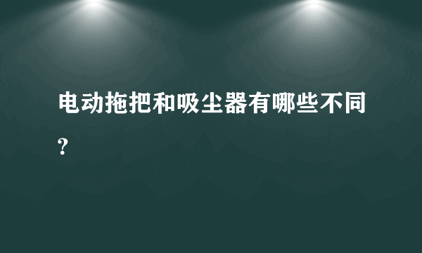 电动拖把和吸尘器有哪些不同？