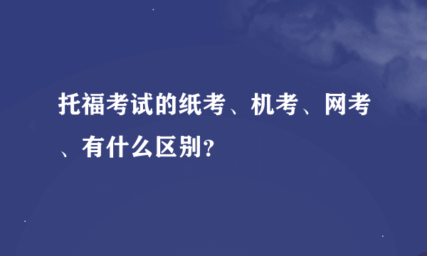 托福考试的纸考、机考、网考、有什么区别？