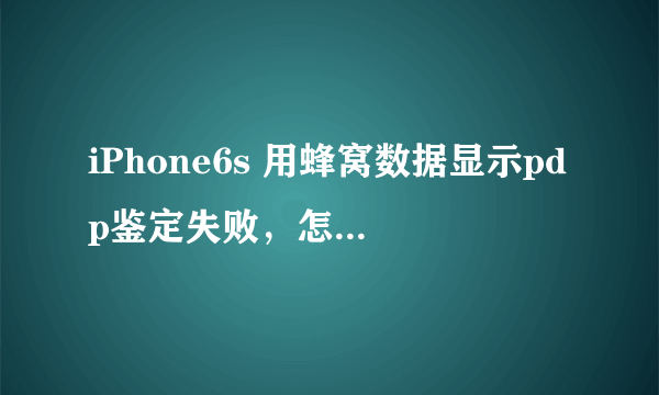 iPhone6s 用蜂窝数据显示pdp鉴定失败，怎么改？网上说改apn设置的？大哥们