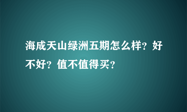 海成天山绿洲五期怎么样？好不好？值不值得买？