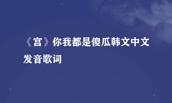 《宫》你我都是傻瓜韩文中文发音歌词