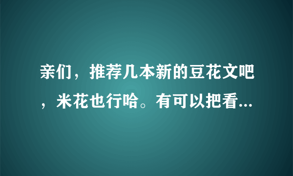 亲们，推荐几本新的豆花文吧，米花也行哈。有可以把看的人虐哭的也行哈！mua~