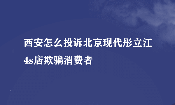 西安怎么投诉北京现代彤立江4s店欺骗消费者