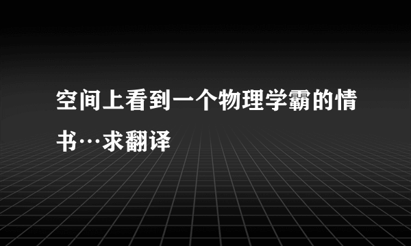 空间上看到一个物理学霸的情书…求翻译