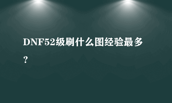 DNF52级刷什么图经验最多？