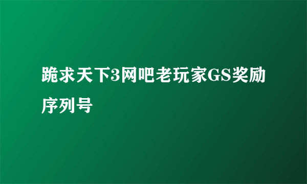 跪求天下3网吧老玩家GS奖励序列号