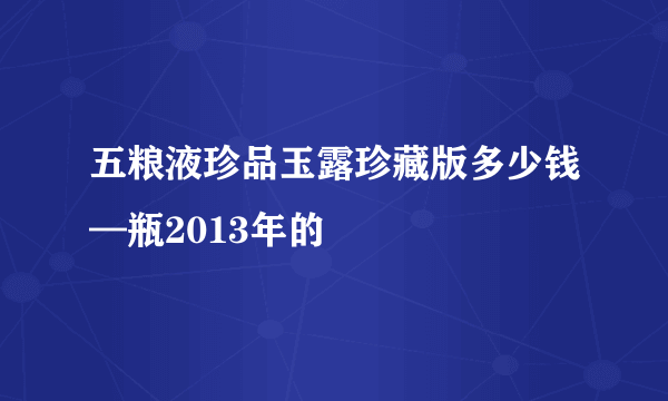 五粮液珍品玉露珍藏版多少钱—瓶2013年的