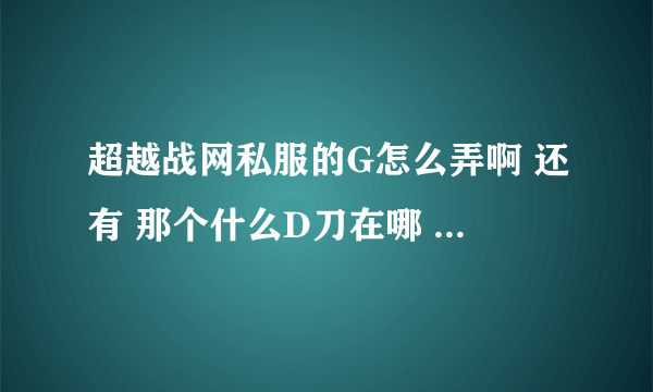 超越战网私服的G怎么弄啊 还有 那个什么D刀在哪 刷 还是兑换的啊