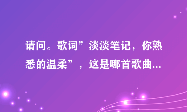 请问。歌词”淡淡笔记，你熟悉的温柔”，这是哪首歌曲的歌词？？