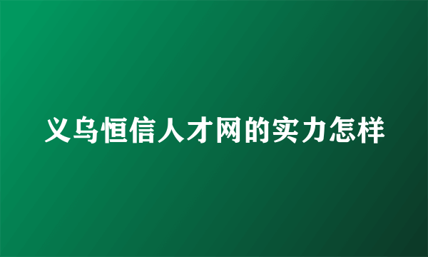 义乌恒信人才网的实力怎样