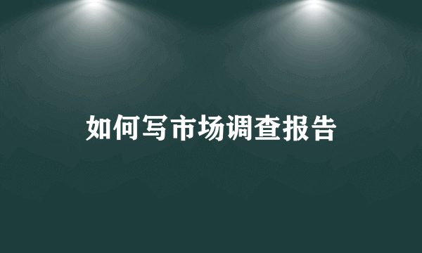 如何写市场调查报告