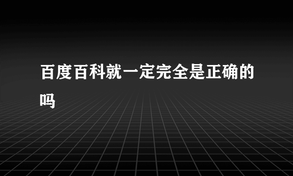 百度百科就一定完全是正确的吗