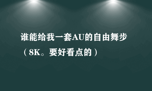 谁能给我一套AU的自由舞步（8K。要好看点的）