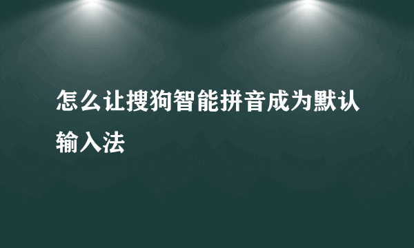 怎么让搜狗智能拼音成为默认输入法