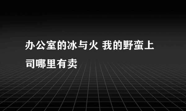 办公室的冰与火 我的野蛮上司哪里有卖